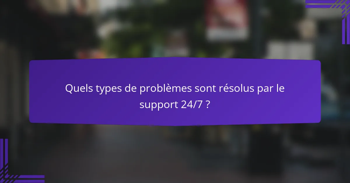 Quels types de problèmes sont résolus par le support 24/7 ?