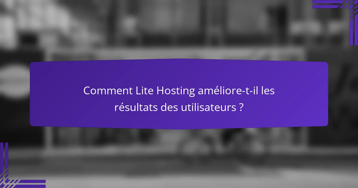 Comment Lite Hosting améliore-t-il les résultats des utilisateurs ?