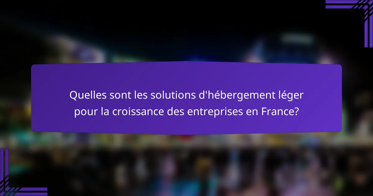 Quelles sont les solutions d'hébergement léger pour la croissance des entreprises en France?