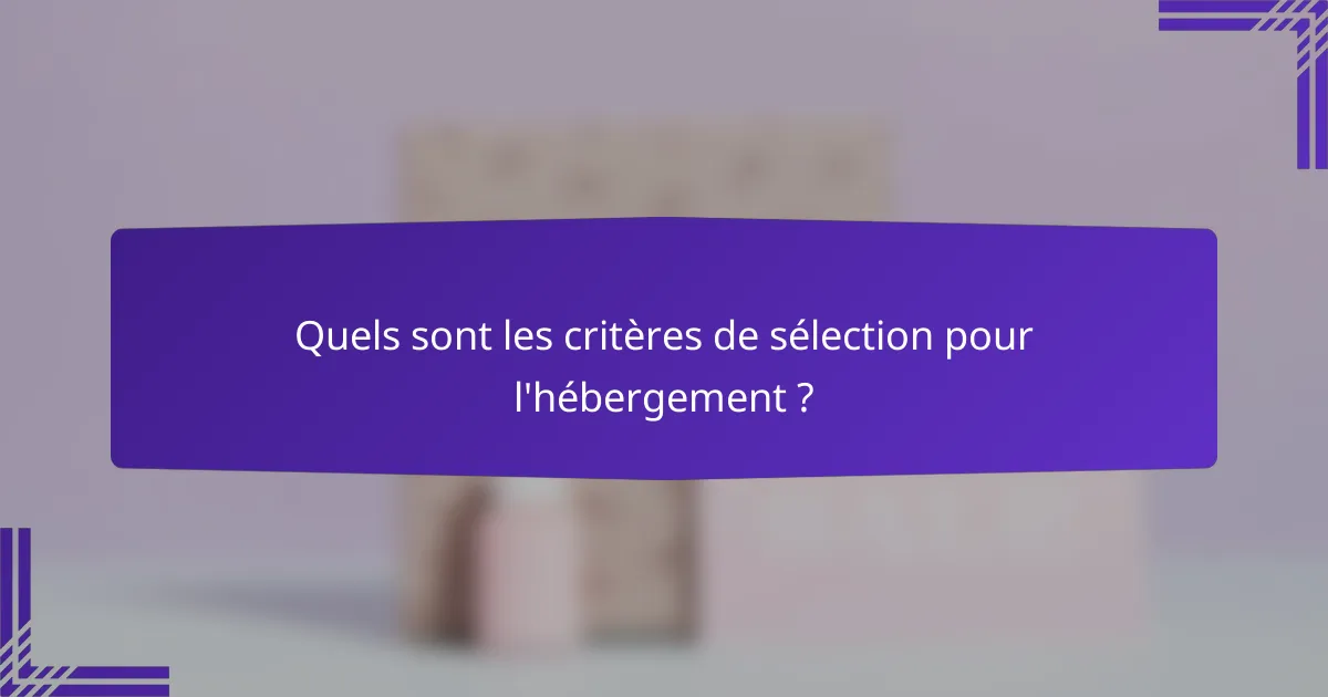 Quels sont les critères de sélection pour l'hébergement ?